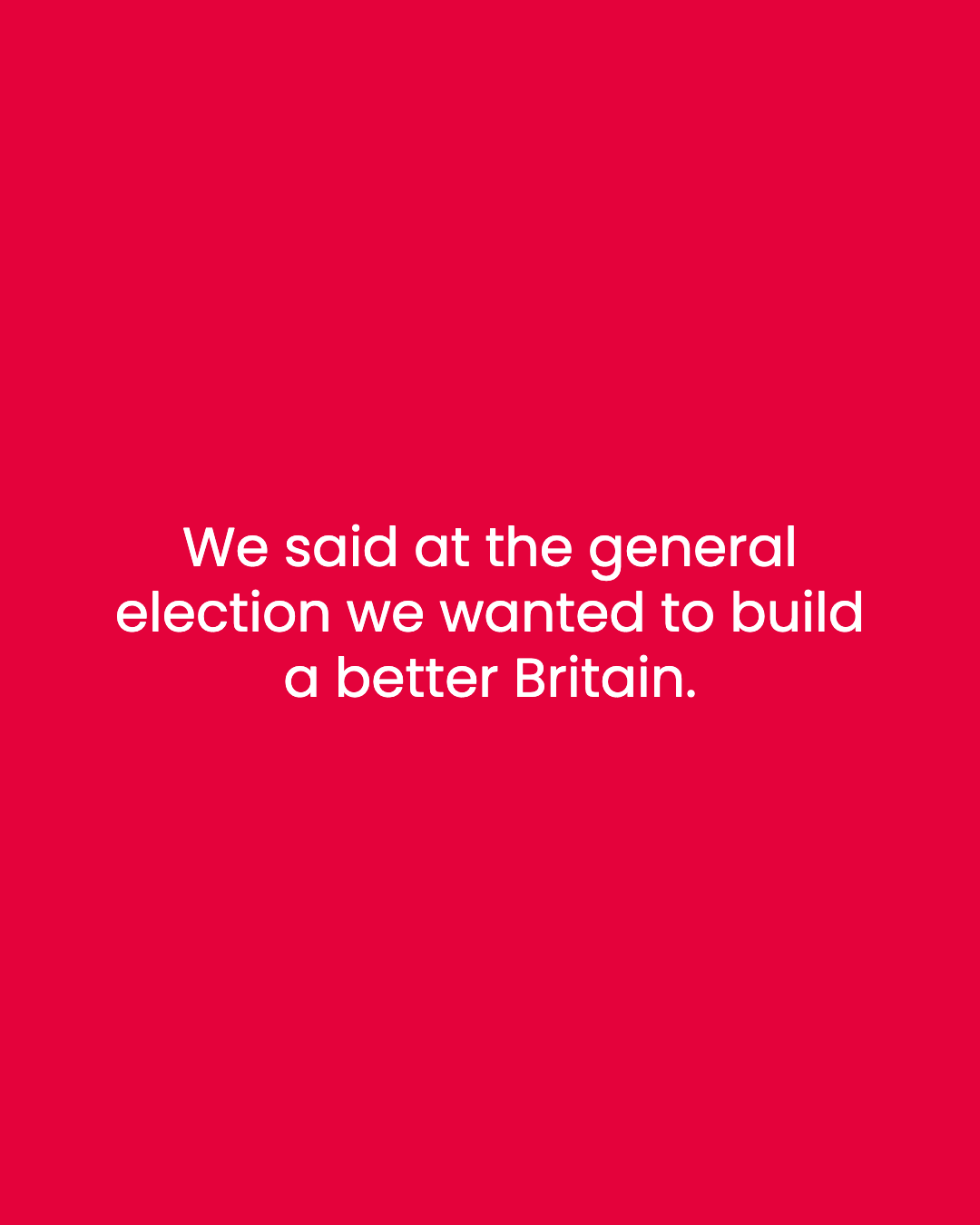 We said at the general election we wanted to build a better Britain.