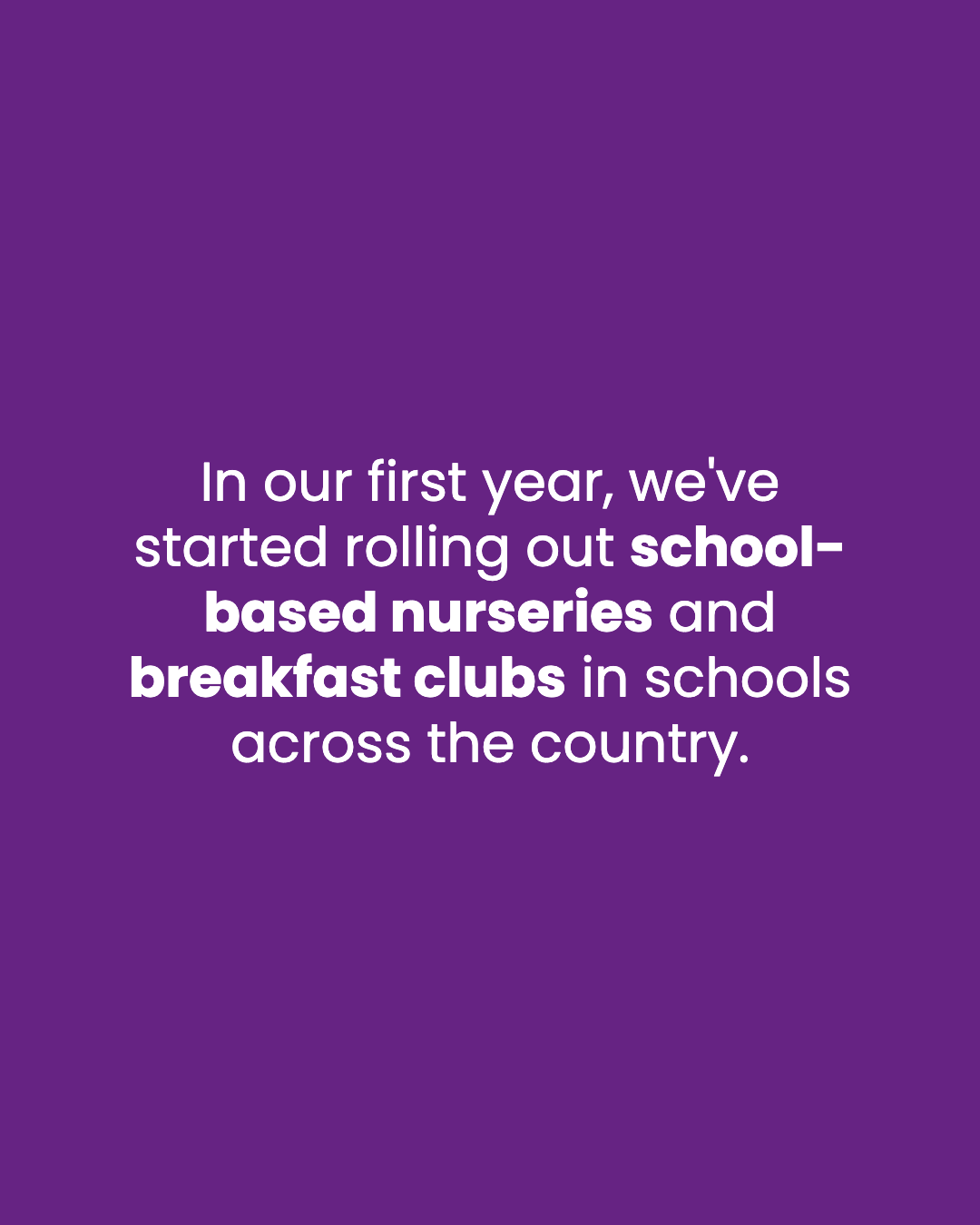 In our first year, we've started rolling out school-based nurseries and breakfast clubs in schools across the country.