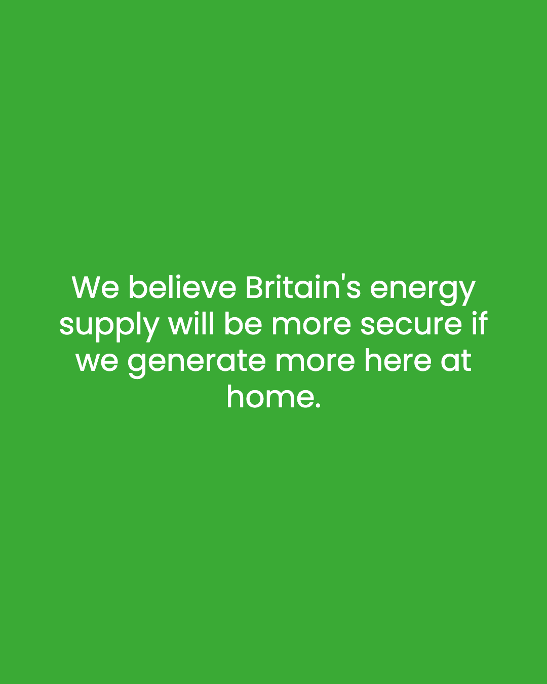 We believe Britain's energy supply will be more secure if we generate more here at home.