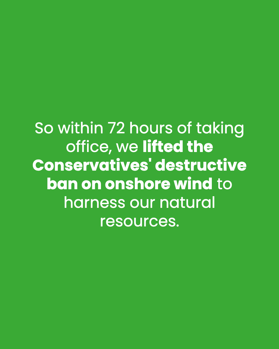 So within 72 hours of taking office, we lifted the Conservatives' destructive ban on onshore wind to harness our natural resources.