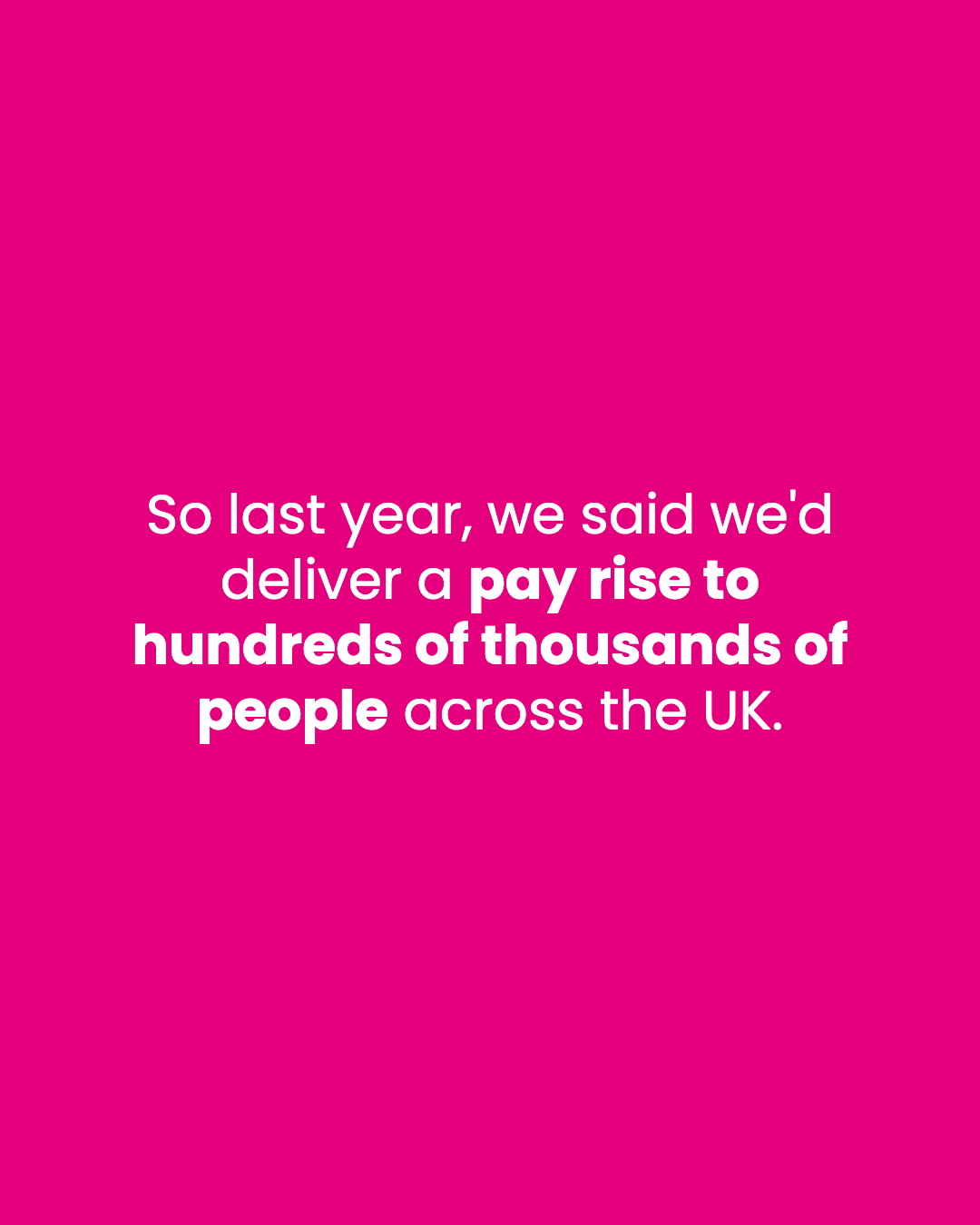 So last year, we said we'd deliver a pay rise to hundreds of thousands of people across the UK.