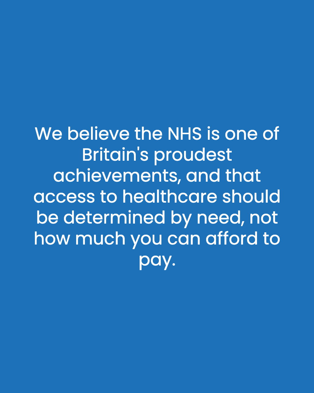 We believe the NHS is one of Britain's proudest achievements, and that access to healthcare should be determined by need, not how much you can afford to pay.