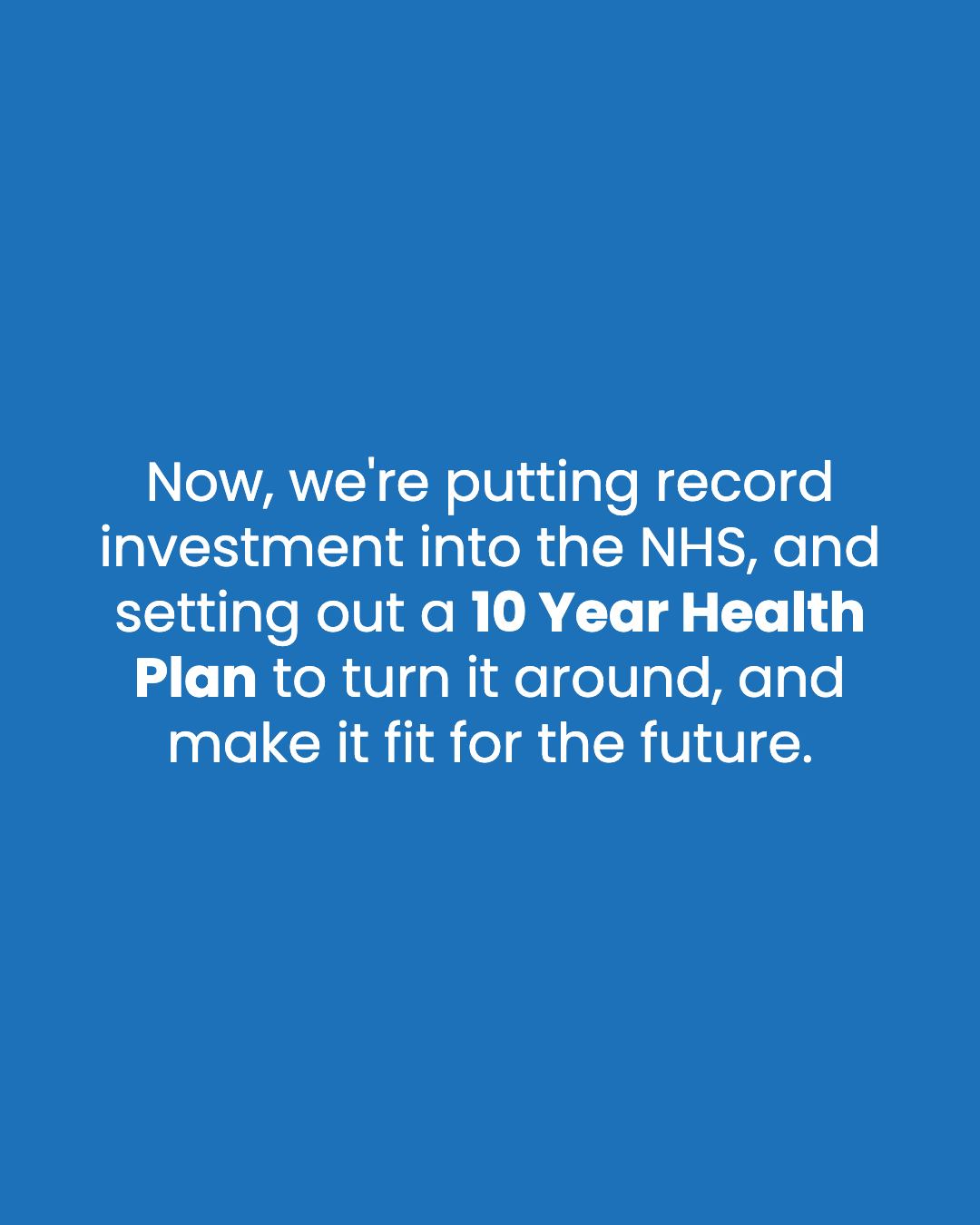 Now, we're putting record investment into the NHS, and setting out a 10 Year Health Plan to turn it around, and make it fit for the future.